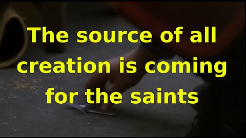 The source of all creation is coming for the saints - Eph 5:25b-27, Rev 19:7, Rev 22:17