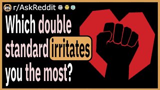 Which double standard irritates you the most?