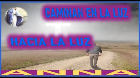 CAMINAN EN LA LUZ HACIA LA LUZ - MENSAJE DE MARIA SANTISIMA A ANNA