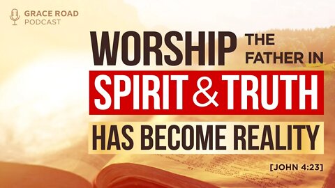 EP37 'Worship the Father in Spirit & Truth' Has Become Reality Now! | Grace Road Podcast