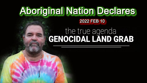 2022 FEB 10 Aboriginal Nation Declares Genocidal Land Grab is happening the true Gov Covid agenda