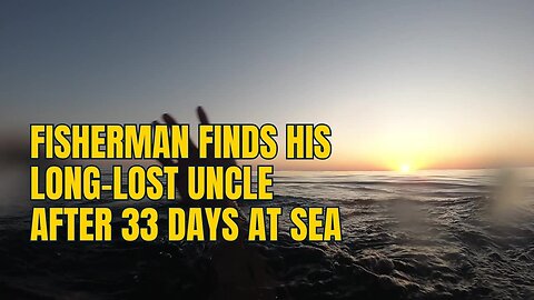 Fisherman Finds His Long-Lost Uncle After 33 Days at Sea