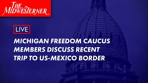 Michigan Freedom Caucus members discuss recent trip to US-Mexico border