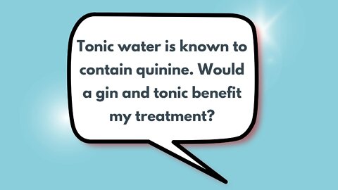 Tonic water is known to contain quinine. Would a gin and tonic benefit my treatment?