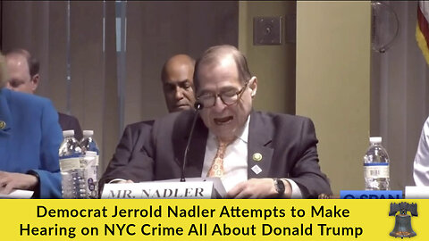 Democrat Jerrold Nadler Attempts to Make Hearing on NYC Crime All About Donald Trump