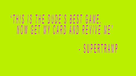 "This is The Dude's Best Game. Now Get My Card and Revive Me" -Supertramp