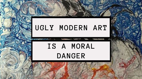 Why Ugly Modern Art is Dangerous: Truth, Goodness and Beauty