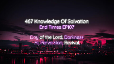 467 Knowledge Of Salvation - End Times EP107 - Day of the Lord, Darkness, AI, Perversion, Revival