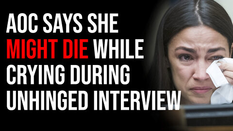 AOC Says She Might DIE While Crying In Unhinged Interview