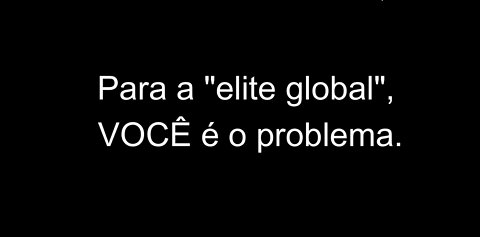 PARA A "ELITE GLOBAL" VOCÊ É O PROBLEMA