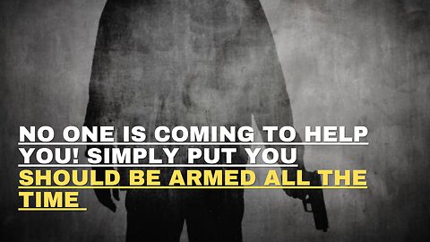 NO ONE IS COMING TO HELP YOU! SIMPLY PUT YOU SHOULD BE ARMED ALL THE TIME