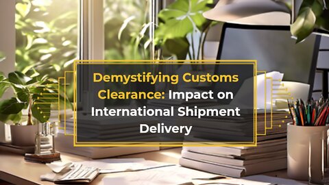 Mastering Customs Clearance: How It Impacts Your International Shipments