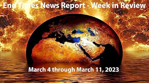 End Times News Report - Week in Review: 3/4 through 3/11/23
