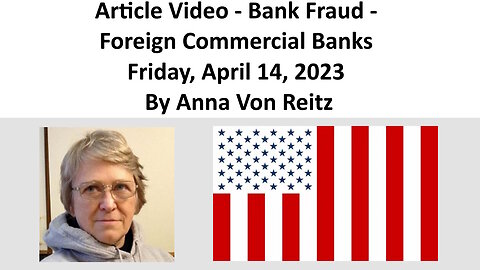 Article Video - Bank Fraud - Foreign Commercial Banks - Friday, April 14, 2023 By Anna Von Reitz