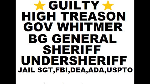 GUILTY! HIGH TREASON! GOV. WHITMER,BRIGADIER GENERAL,SHERIFF,UNDERSHERIFF,JAIL SGT,FBI,DEA,ADA,USPTO