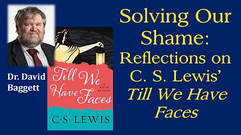Solving Our Shame: Reflections on C. S. Lewis' Till We Have Faces - Dr. David Baggett
