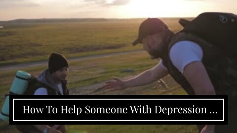 How To Help Someone With Depression - Ways to Really Help Somebody You Love