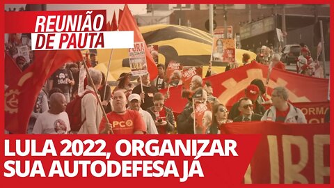 Lula 2022, organizar sua autodefesa já - Reunião de Pauta nº 686 - 16/03/21