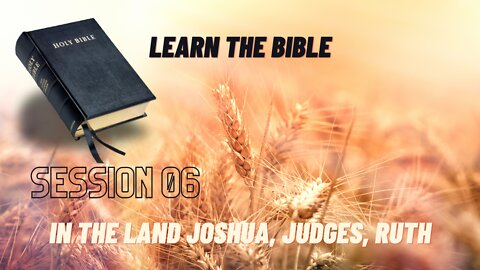 Learn the Bible Session 06 (In The Land Joshua, Judges, Ruth)