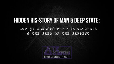 THE HIDDEN HIS-STORY OF MAN & DEEP STATE: ACT 3 - GENESIS 6 - THE WATCHERS & THE SEED OF THE SERPENT