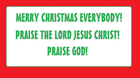 MERRY CHRISTMAS EVERYBODY! PRAISE THE LORD JESUS CHRIST! PRAISE GOD!
