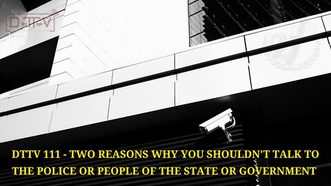 DTTV 111: Two Reasons Why You Shouldn’t Talk To The Police or People of the State or Government…
