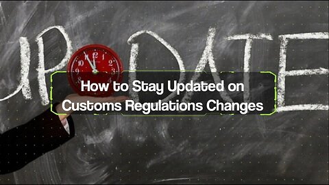 What Are the Best Ways to Stay Updated on Changing Customs Regulations?