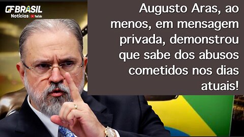 Augusto Aras, em mensagem privada, demonstrou que sabe dos abusos cometidos nos dias atuais!