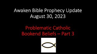 Awaken Bible Prophecy Update 8-30-23: Problematic Catholic Bookend Beliefs – Part 3