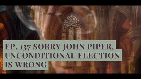 Ep. 137 Sorry John Piper, Unconditional Election is Wrong