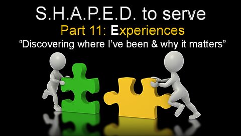 SHAPED to Serve: Experiences- Discovering Where I've Been & Why It Matters (Part 11)