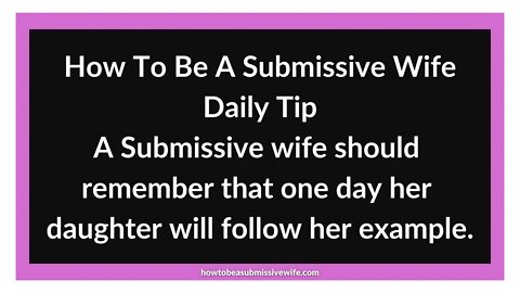 A Submissive wife should remember that one day her daughter will follow her example.