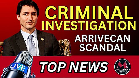Trudeau Liberal's ArriveCan Scandal - Criminal Investigation | Maverick News
