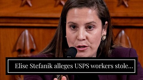 Elise Stefanik alleges USPS workers stole her campaign mail, up to $20,000 in donations