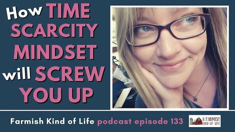 How Time Scarcity Mindset will Screw You Up | Farmish Kind of Life Podcast | Epi 133 (4-12-21)