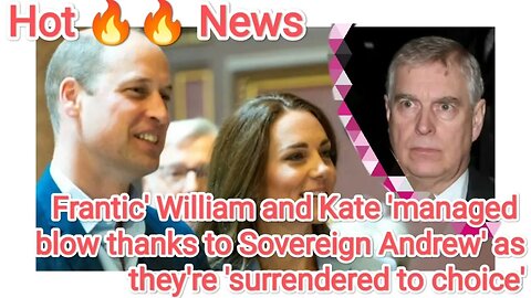 Frantic' William and Kate 'managed blow thanks to Sovereign Andrew' as they're urrendered to choice