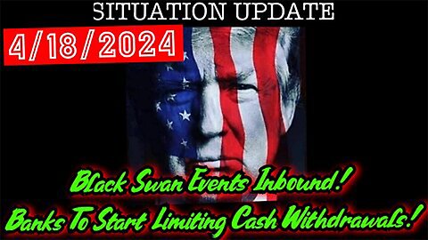 Situation Update 4.18.24: Black Swan Events Inbound! Banks To Start Limiting Cash Withdrawals