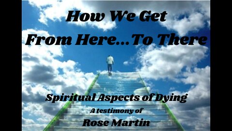How We Get from Here to There - Spiritual Aspects of Dying - Testimony of Rose Martin