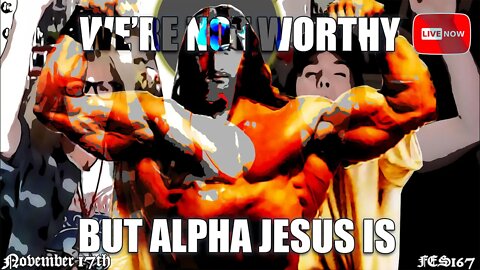 We’re NOT Worthy! But, ALPHA JESUS IS! FES167