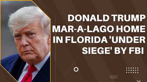 Donald Trump's Mar-A-Lago home in Florida 'under siege' by FBI