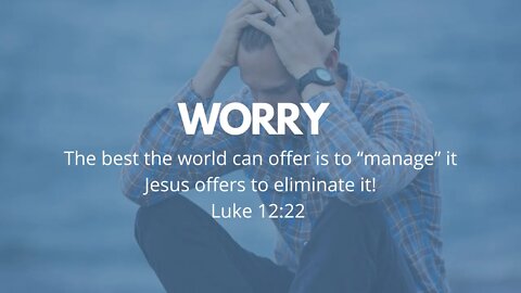 WORRY (The Best the World can offer is to "Manage" it; Jesus offers to Eliminate it!) - Luke 12:22