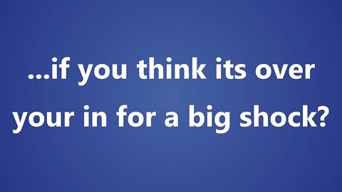 ...if you think its over your in for a big shock?