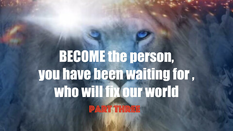 BECOME the person that you have been waiting for, who will fix our world Part three
