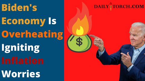 Biden's Economy Is Overheating Igniting Inflation Worries