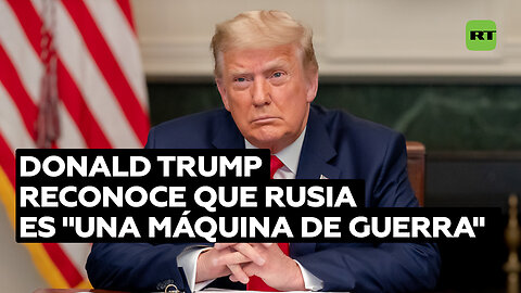 Trump sobre Rusia: "Son una máquina de guerra"