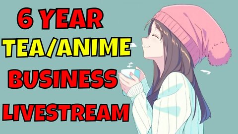 6 Years of Tea and Anime Business LIVESTREAM