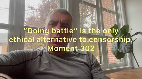 “Doing battle” is the only ethical alternative to censorship. Moment 302