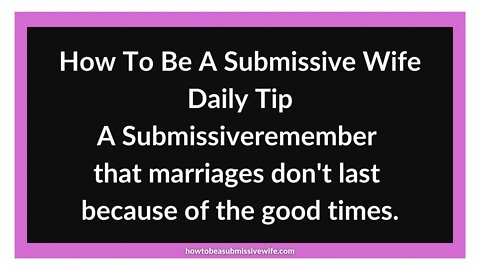 A Submissive Wife should remember that marriages don't last because of the good times