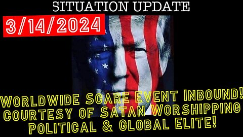 Situation Update 3.14.24: Worldwide Scare Event Inbound! Courtesy of Satan Worshipping Political & Global Elite!