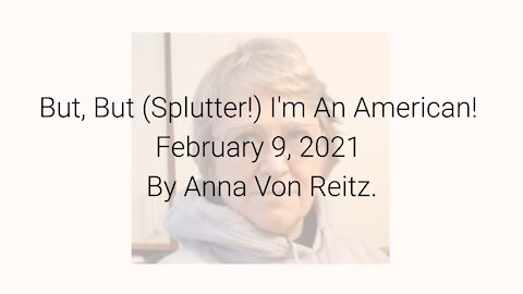 But, But (Splutter!) I'm An American! February 9, 2021 By Anna Von Reitz